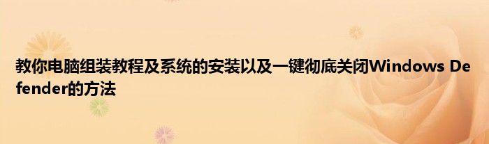 教你电脑组装教程及系统的安装以及一键彻底关闭Windows Defender的方法