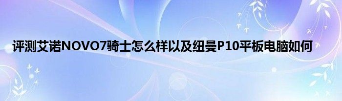 评测艾诺NOVO7骑士怎么样以及纽曼P10平板电脑如何