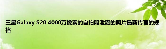 三星Galaxy S20 4000万像素的自拍照泄露的照片最新传言的规格