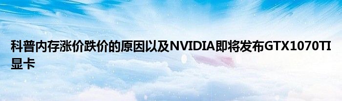 科普内存涨价跌价的原因以及NVIDIA即将发布GTX1070TI显卡