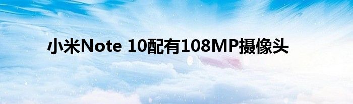 小米Note 10配有108MP摄像头