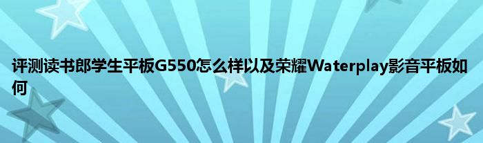 评测读书郎学生平板G550怎么样以及荣耀Waterplay影音平板如何