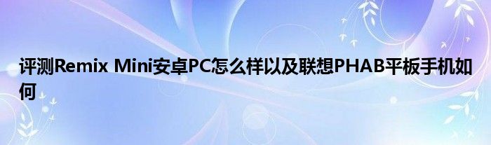 评测Remix Mini安卓PC怎么样以及联想PHAB平板手机如何