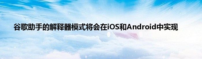 谷歌助手的解释器模式将会在iOS和Android中实现