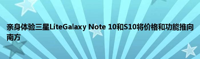 亲身体验三星LiteGalaxy Note 10和S10将价格和功能推向南方