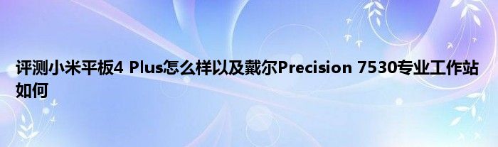 评测小米平板4 Plus怎么样以及戴尔Precision 7530专业工作站如何