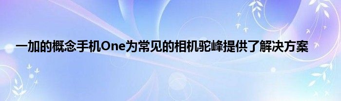 一加的概念手机One为常见的相机驼峰提供了解决方案