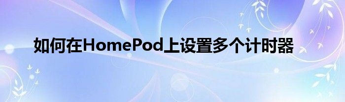 如何在HomePod上设置多个计时器