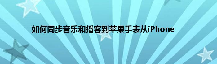 如何同步音乐和播客到苹果手表从iPhone