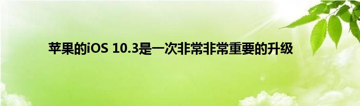 苹果的iOS 10.3是一次非常非常重要的升级