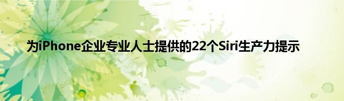 为iPhone企业专业人士提供的22个Siri生产力提示