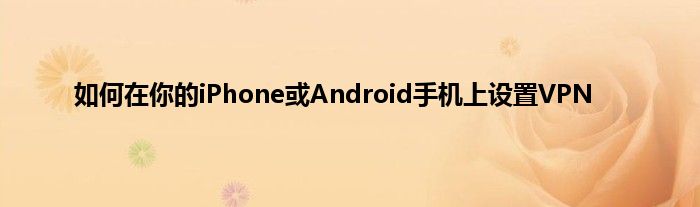 如何在你的iPhone或Android手机上设置VPN