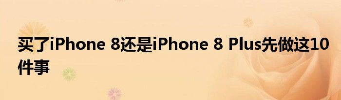 买了iPhone 8还是iPhone 8 Plus先做这10件事