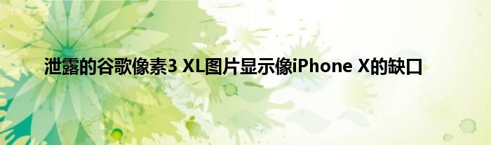 泄露的谷歌像素3 XL图片显示像iPhone X的缺口