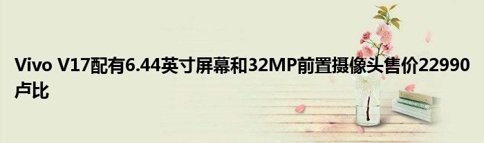 Vivo V17配有6.44英寸屏幕和32MP前置摄像头售价22990卢比