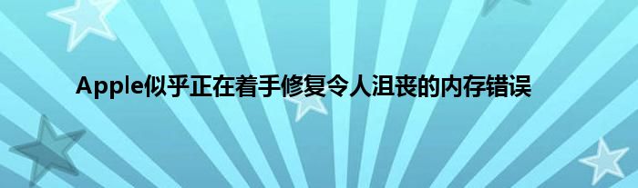 Apple似乎正在着手修复令人沮丧的内存错误