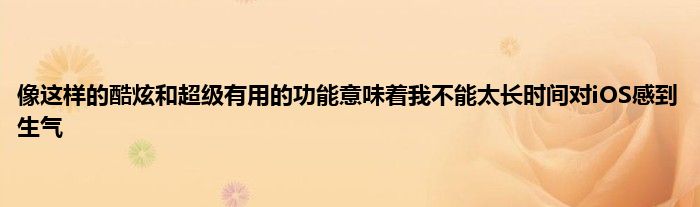 像这样的酷炫和超级有用的功能意味着我不能太长时间对iOS感到生气