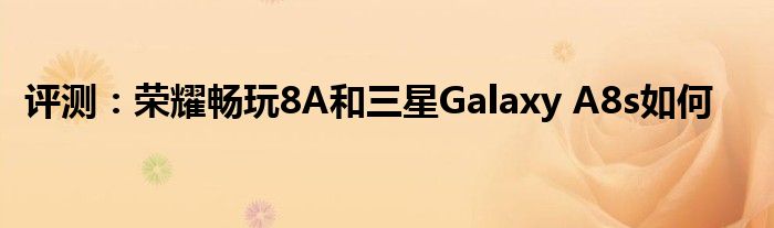 评测：荣耀畅玩8A和三星Galaxy A8s如何