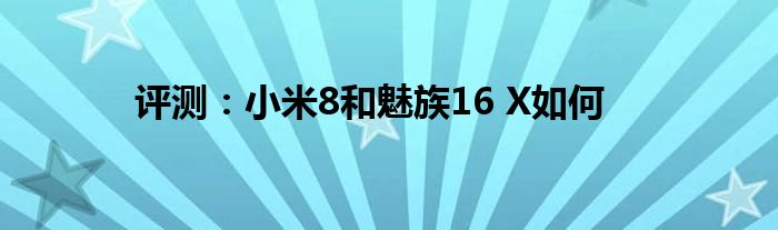 评测：小米8和魅族16 X如何