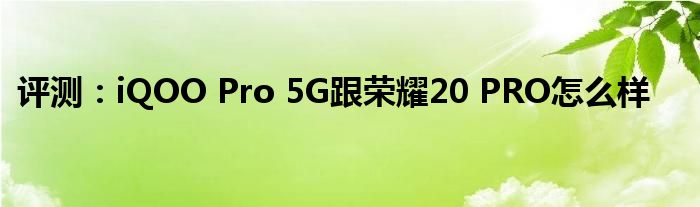 评测：iQOO Pro 5G跟荣耀20 PRO怎么样