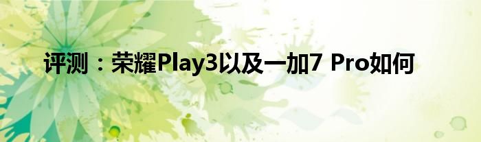 评测：荣耀Play3以及一加7 Pro如何