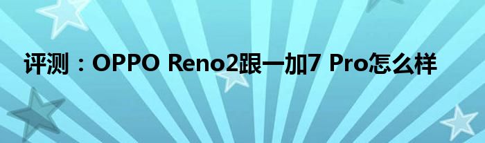 评测：OPPO Reno2跟一加7 Pro怎么样