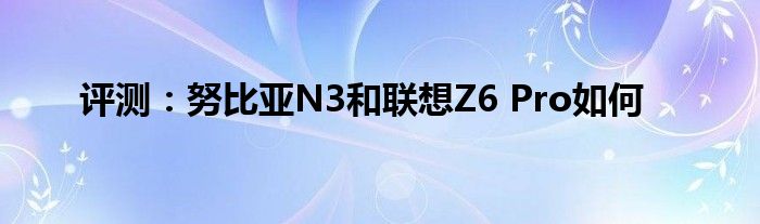 评测：努比亚N3和联想Z6 Pro如何