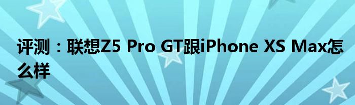 评测：联想Z5 Pro GT跟iPhone XS Max怎么样