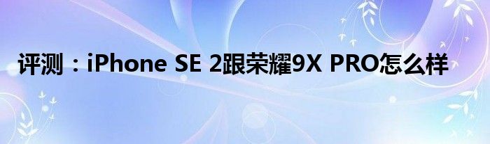 评测：iPhone SE 2跟荣耀9X PRO怎么样