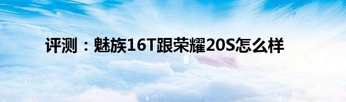 评测：魅族16T跟荣耀20S怎么样