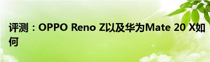 评测：OPPO Reno Z以及华为Mate 20 X如何