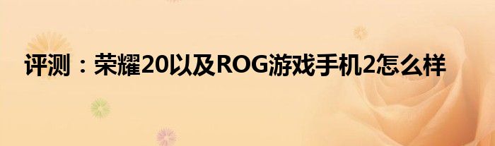 评测：荣耀20以及ROG游戏手机2怎么样