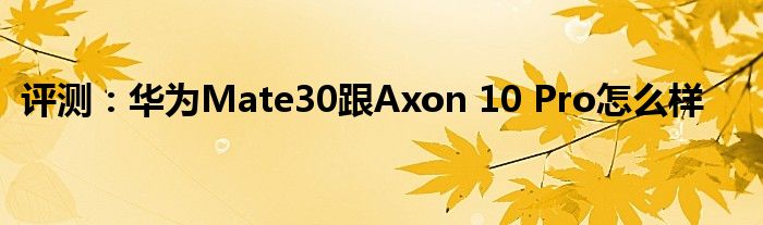 评测：华为Mate30跟Axon 10 Pro怎么样