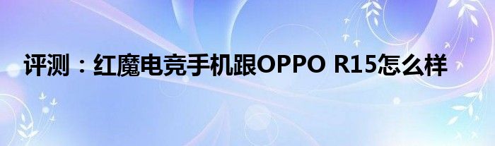 评测：红魔电竞手机跟OPPO R15怎么样