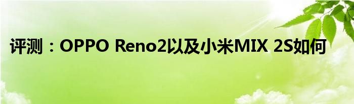 评测：OPPO Reno2以及小米MIX 2S如何