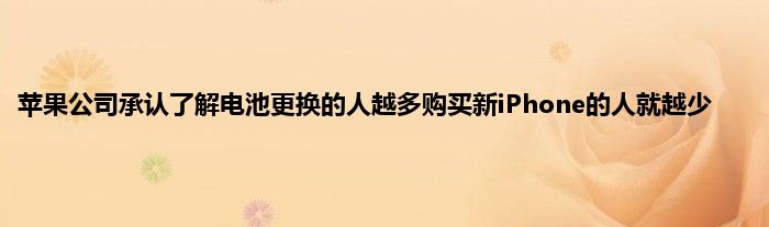 苹果公司承认了解电池更换的人越多购买新iPhone的人就越少