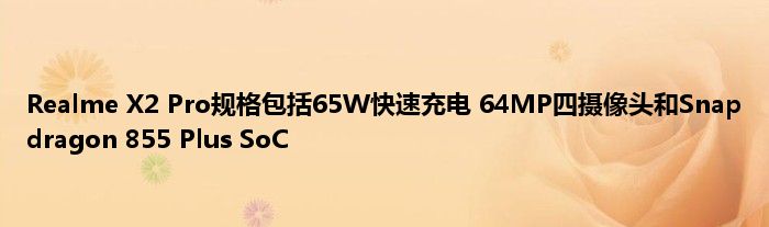 Realme X2 Pro规格包括65W快速充电 64MP四摄像头和Snapdragon 855 Plus SoC