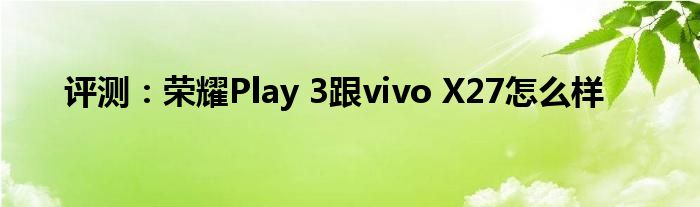 评测：荣耀Play 3跟vivo X27怎么样