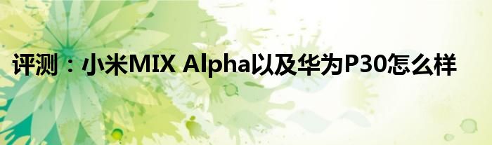 评测：小米MIX Alpha以及华为P30怎么样