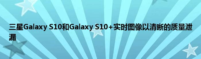 三星Galaxy S10和Galaxy S10+实时图像以清晰的质量泄漏