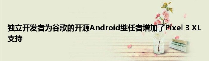 独立开发者为谷歌的开源Android继任者增加了Pixel 3 XL支持