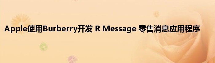 Apple使用Burberry开发 R Message 零售消息应用程序