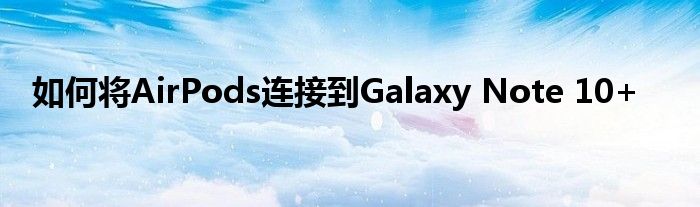 如何将AirPods连接到Galaxy Note 10+