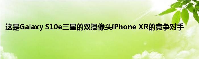 这是Galaxy S10e三星的双摄像头iPhone XR的竞争对手