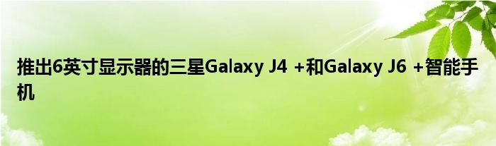 推出6英寸显示器的三星Galaxy J4 +和Galaxy J6 +智能手机