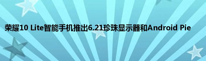 荣耀10 Lite智能手机推出6.21珍珠显示器和Android Pie