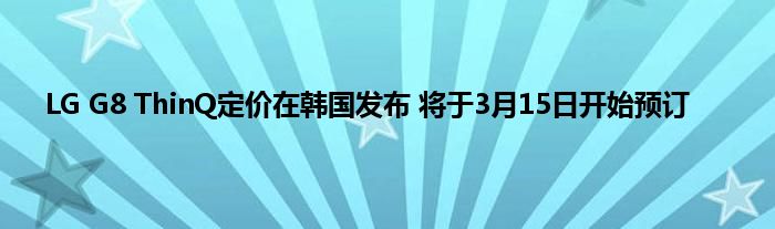 LG G8 ThinQ定价在韩国发布 将于3月15日开始预订