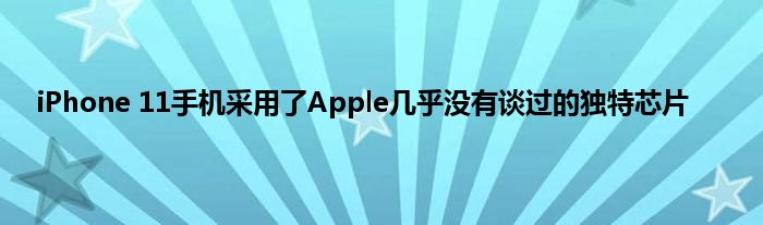 iPhone 11手机采用了Apple几乎没有谈过的独特芯片