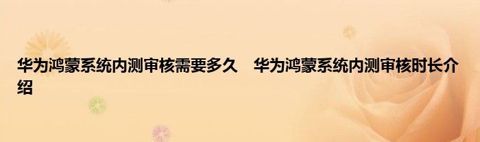 华为鸿蒙系统内测审核需要多久　华为鸿蒙系统内测审核时长介绍