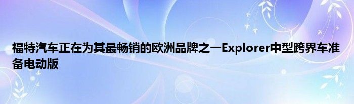 福特汽车正在为其最畅销的欧洲品牌之一Explorer中型跨界车准备电动版